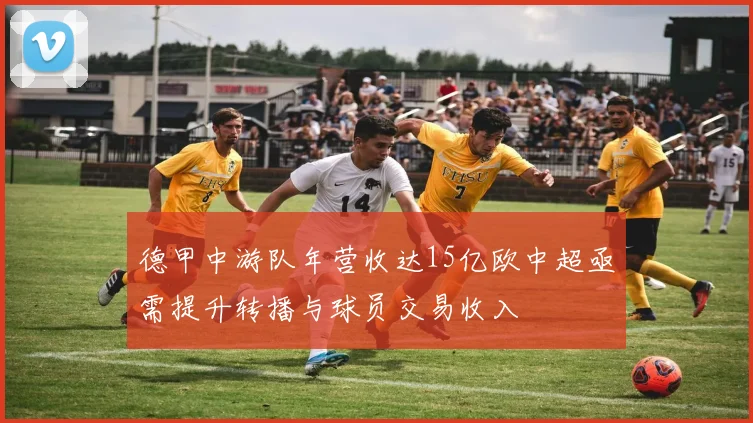 德甲中游队年营收达15亿欧中超亟需提升转播与球员交易收入