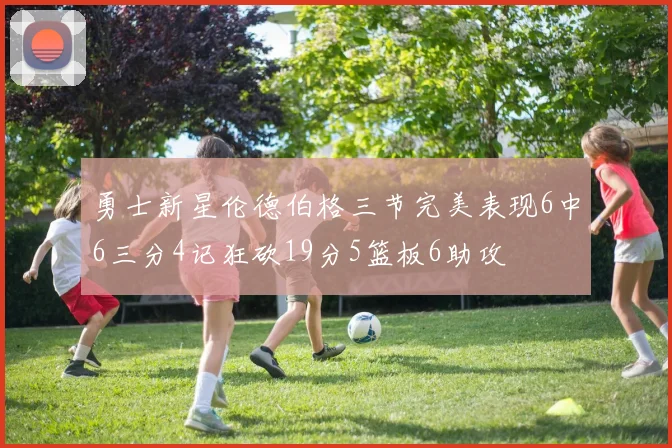 勇士新星伦德伯格三节完美表现6中6三分4记狂砍19分5篮板6助攻