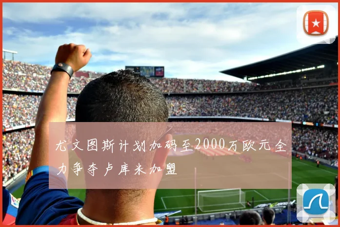 尤文图斯计划加码至2000万欧元全力争夺卢库米加盟