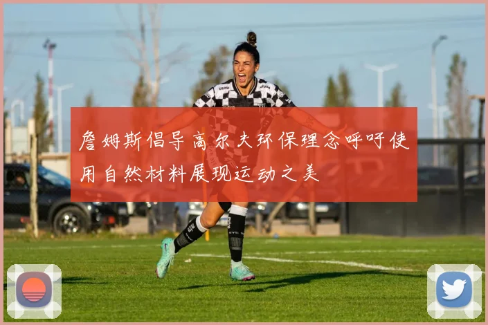 詹姆斯倡导高尔夫环保理念呼吁使用自然材料展现运动之美