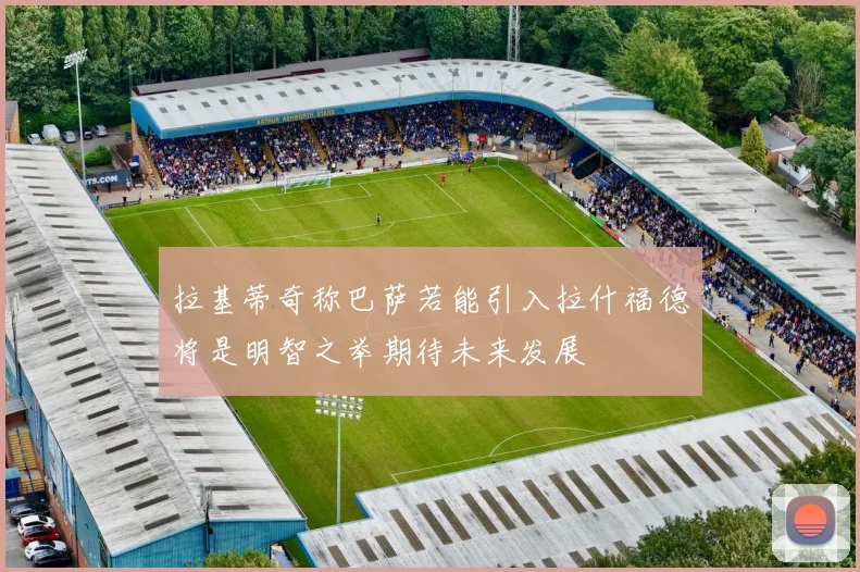 拉基蒂奇称巴萨若能引入拉什福德将是明智之举期待未来发展