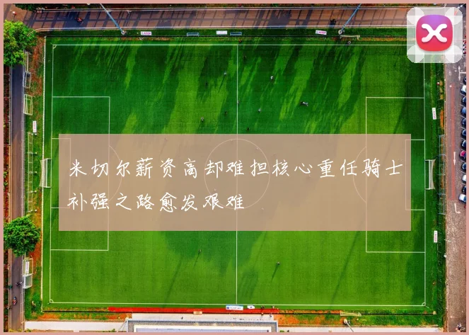 米切尔薪资高却难担核心重任骑士补强之路愈发艰难
