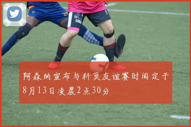 阿森纳宣布与科莫友谊赛时间定于8月13日凌晨2点30分