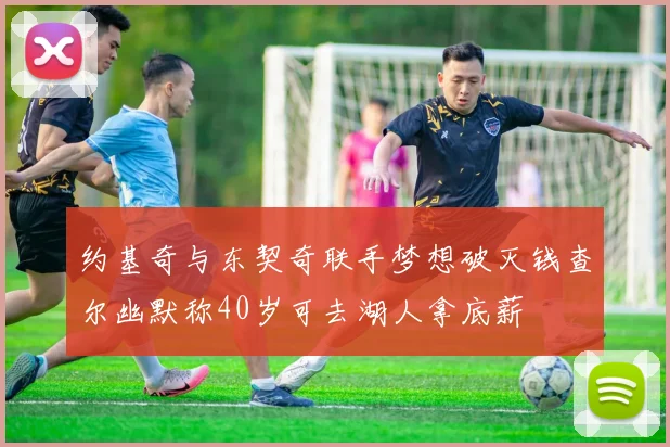 约基奇与东契奇联手梦想破灭钱查尔幽默称40岁可去湖人拿底薪