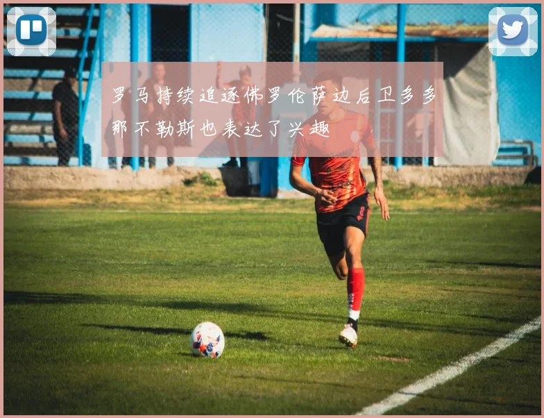 罗马持续追逐佛罗伦萨边后卫多多那不勒斯也表达了兴趣