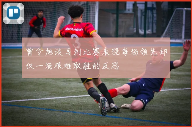 曾令旭谈马刺比赛表现每场领先却仅一场艰难取胜的反思