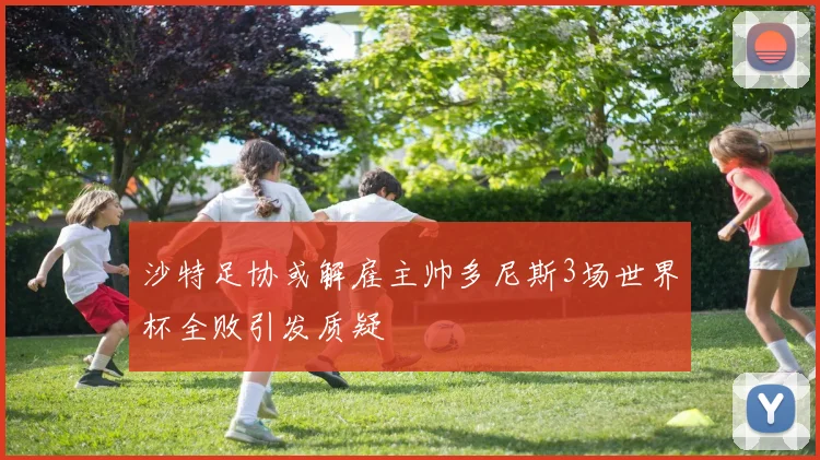 沙特足协或解雇主帅多尼斯3场世界杯全败引发质疑