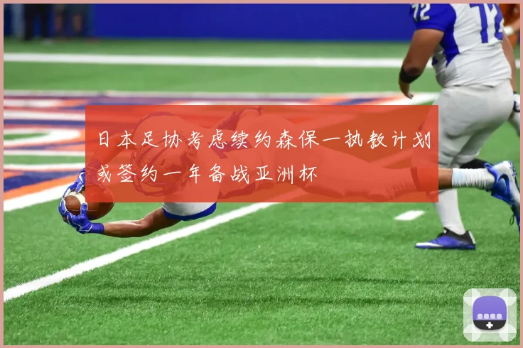 日本足协考虑续约森保一执教计划或签约一年备战亚洲杯