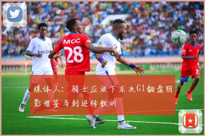 媒体人：骑士应放下东决G1翻盘阴影借鉴马刺逆转教训