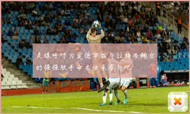 美媒呼吁为爱德华兹与拉梅洛鲍尔的强强联手命名快来参与吧