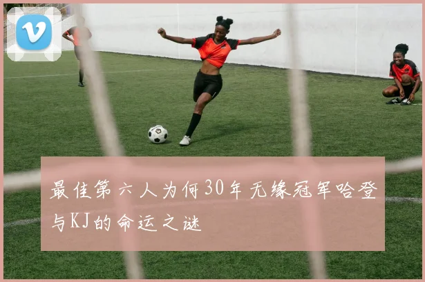 最佳第六人为何30年无缘冠军哈登与KJ的命运之谜