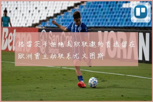 格雷茨卡拒绝美职联邀约首选留在欧洲曾主动联系尤文图斯