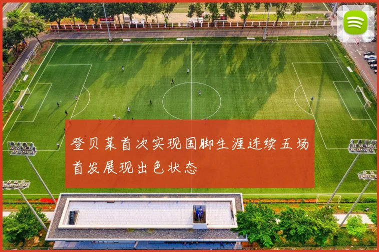 登贝莱首次实现国脚生涯连续五场首发展现出色状态