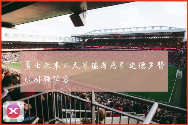 勇士未来几天可能考虑引进德罗赞以补强阵容