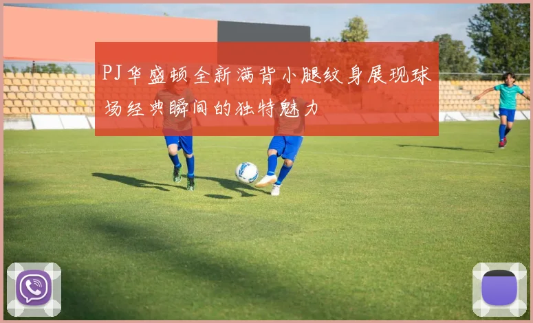 PJ华盛顿全新满背小腿纹身展现球场经典瞬间的独特魅力