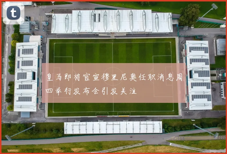 皇马即将官宣穆里尼奥任职消息周四举行发布会引发关注