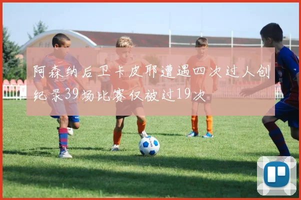 阿森纳后卫卡皮耶遭遇四次过人创纪录39场比赛仅被过19次