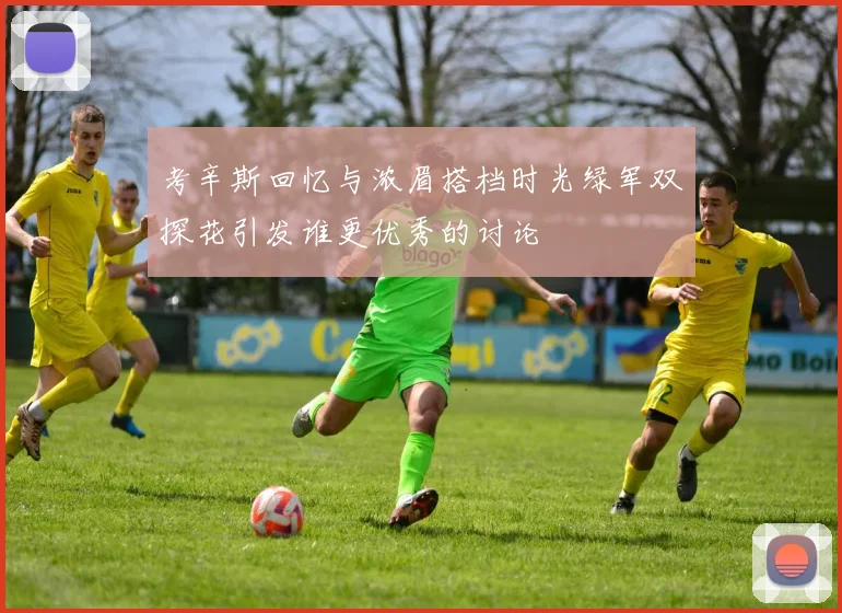 考辛斯回忆与浓眉搭档时光绿军双探花引发谁更优秀的讨论