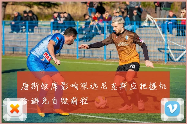唐斯缺席影响深远尼克斯应把握机会避免自毁前程