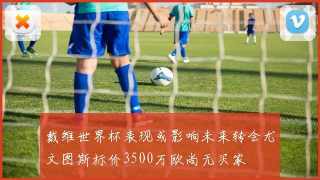 戴维世界杯表现或影响未来转会尤文图斯标价3500万欧尚无买家
