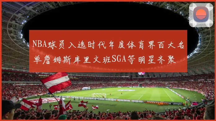 NBA球员入选时代年度体育界百大名单詹姆斯库里文班SGA等明星齐聚