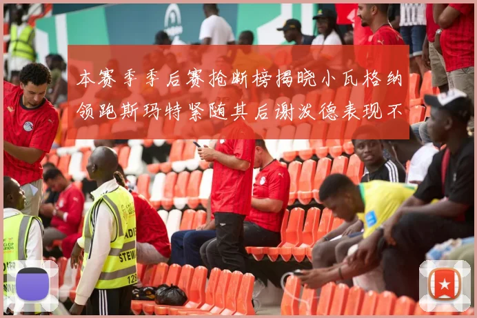 本赛季季后赛抢断榜揭晓小瓦格纳领跑斯玛特紧随其后谢泼德表现不俗