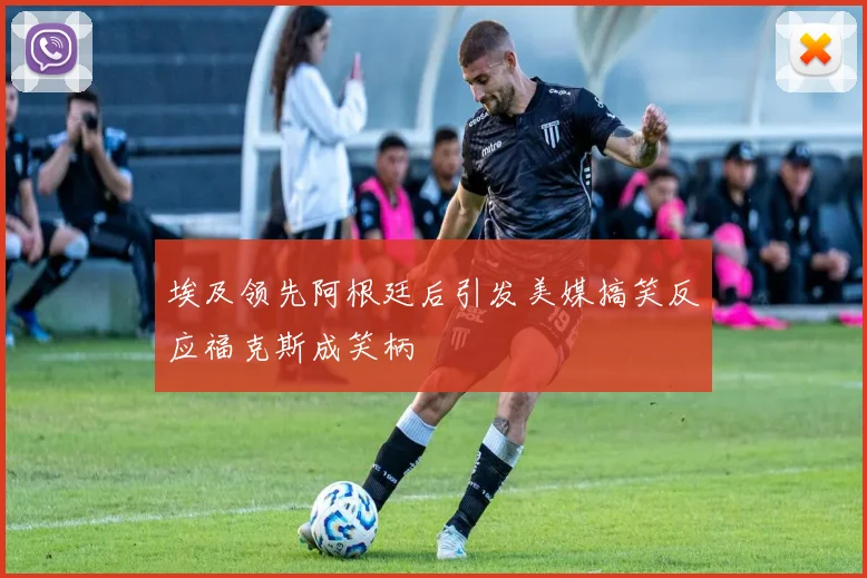 埃及领先阿根廷后引发美媒搞笑反应福克斯成笑柄