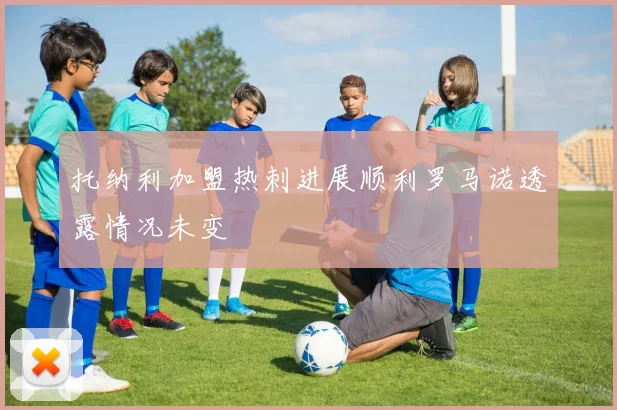 托纳利加盟热刺进展顺利罗马诺透露情况未变