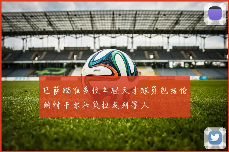 巴萨瞄准多位年轻天才球员包括伦纳特卡尔和莫拉麦利等人