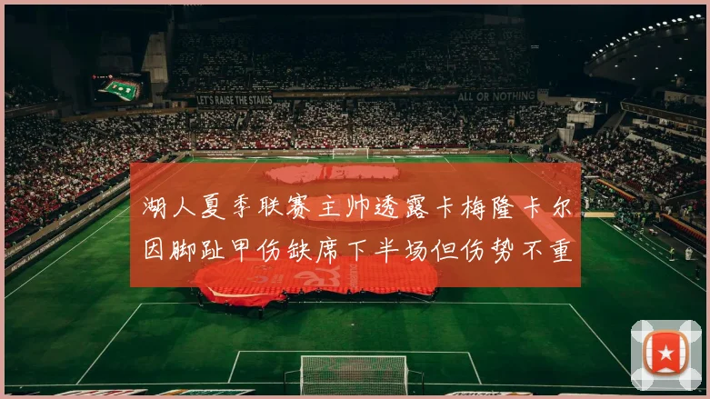 湖人夏季联赛主帅透露卡梅隆卡尔因脚趾甲伤缺席下半场但伤势不重