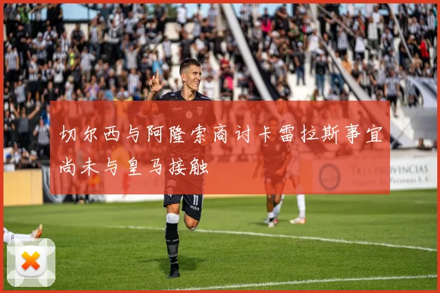 切尔西与阿隆索商讨卡雷拉斯事宜尚未与皇马接触