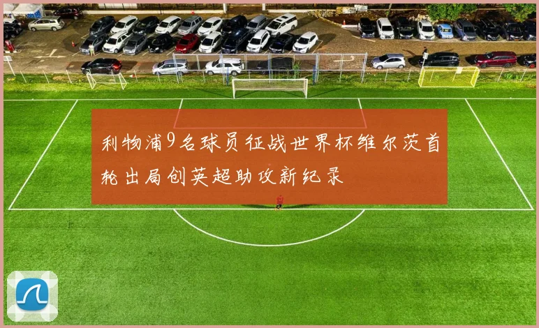 利物浦9名球员征战世界杯维尔茨首轮出局创英超助攻新纪录