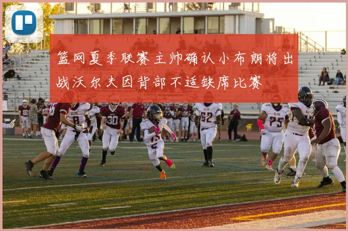 篮网夏季联赛主帅确认小布朗将出战沃尔夫因背部不适缺席比赛